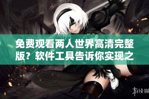 免费观看两人世界高清完整版？软件工具告诉你实现之道!