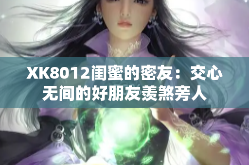 XK8012闺蜜的密友：交心无间的好朋友羡煞旁人