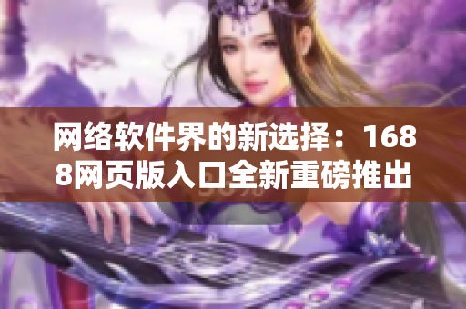 网络软件界的新选择：1688网页版入口全新重磅推出！