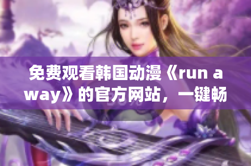 免费观看韩国动漫《run away》的官方网站，一键畅享新青春，赶快体验！