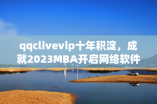 qqclivevip十年积淀，成就2023MBA开启网络软件新篇章