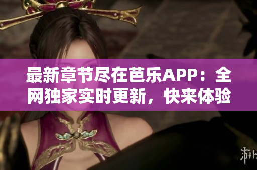 最新章节尽在芭乐APP：全网独家实时更新，快来体验精彩在线阅读！