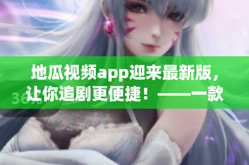 地瓜视频app迎来最新版，让你追剧更便捷！——一款优秀的视频软件