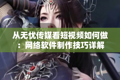 从无忧传媒看短视频如何做：网络软件制作技巧详解