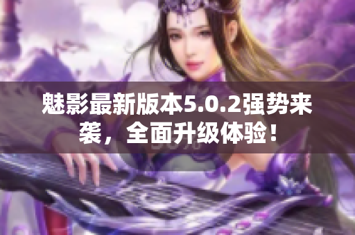 魅影最新版本5.0.2强势来袭，全面升级体验！