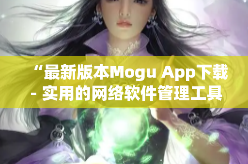 “最新版本Mogu App下载 - 实用的网络软件管理工具！”
