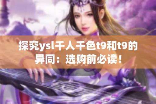 探究ysl千人千色t9和t9的异同：选购前必读！