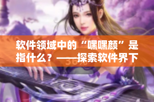 软件领域中的“嘿嘿颜”是指什么？——探索软件界下的“色彩标定”问题