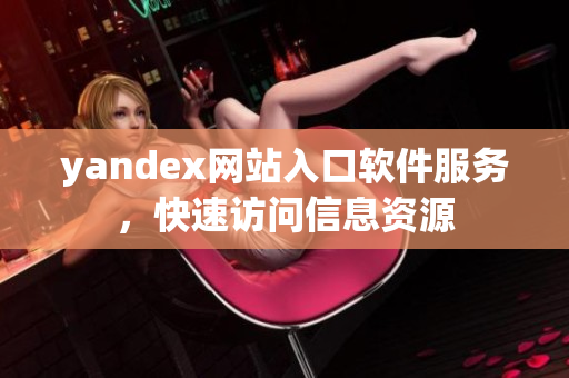 yandex网站入口软件服务，快速访问信息资源