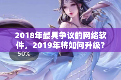 2018年最具争议的网络软件，2019年将如何升级？