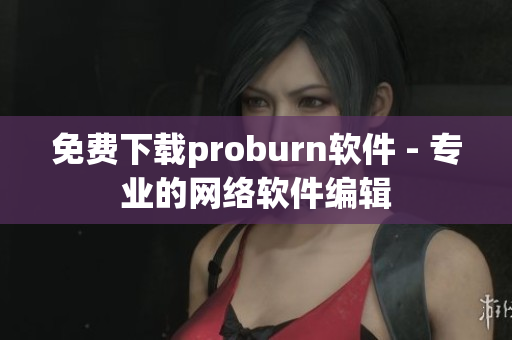 免费下载proburn软件 - 专业的网络软件编辑