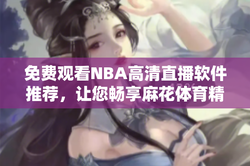 免费观看NBA高清直播软件推荐，让您畅享麻花体育精彩赛事