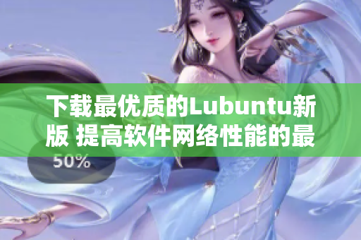 下载最优质的Lubuntu新版 提高软件网络性能的最佳选择