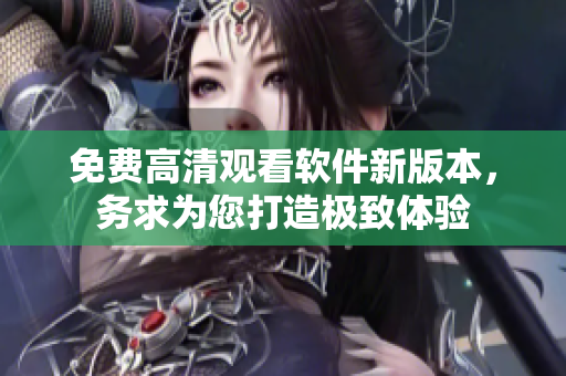 免费高清观看软件新版本，务求为您打造极致体验