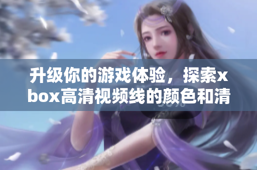 升级你的游戏体验，探索xbox高清视频线的颜色和清晰度！