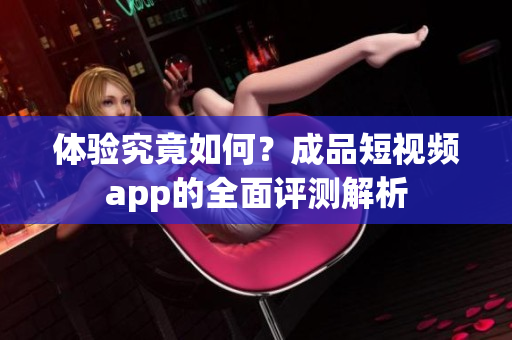 体验究竟如何？成品短视频app的全面评测解析