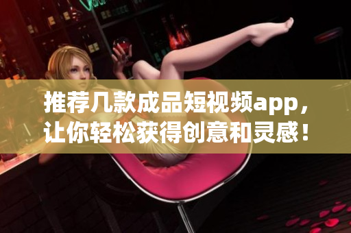 推荐几款成品短视频app，让你轻松获得创意和灵感！