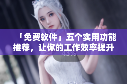 「免费软件」五个实用功能推荐，让你的工作效率提升！