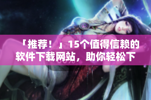 「推荐！」15个值得信赖的软件下载网站，助你轻松下载安全软件