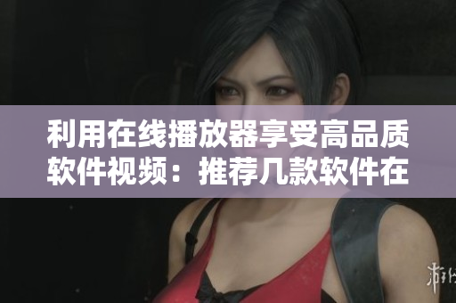 利用在线播放器享受高品质软件视频：推荐几款软件在线观看平台