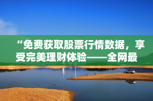 “免费获取股票行情数据，享受完美理财体验——全网最全软件下载推荐”