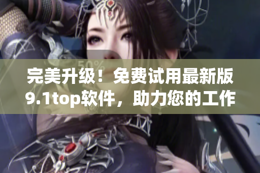 完美升级！免费试用最新版9.1top软件，助力您的工作效率