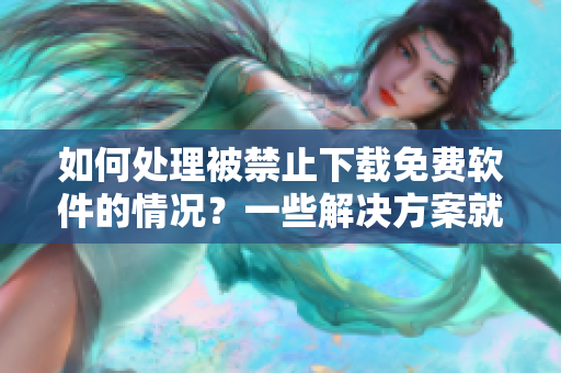 如何处理被禁止下载免费软件的情况？一些解决方案就在这里！