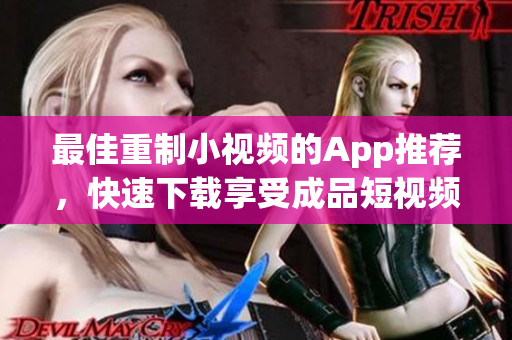 最佳重制小视频的App推荐，快速下载享受成品短视频创作