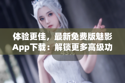 体验更佳，最新免费版魅影App下载：解锁更多高级功能！