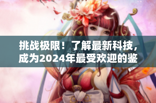 挑战极限！了解最新科技，成为2024年最受欢迎的鉴黄师