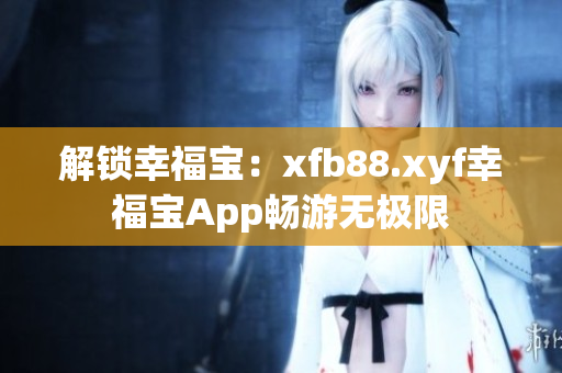 解锁幸福宝：xfb88.xyf幸福宝App畅游无极限