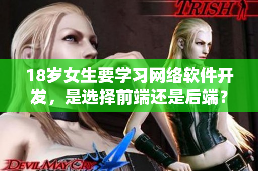 18岁女生要学习网络软件开发，是选择前端还是后端？
