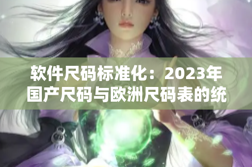 软件尺码标准化：2023年国产尺码与欧洲尺码表的统一规范