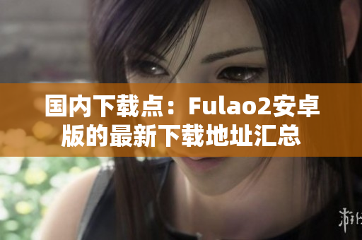国内下载点：Fulao2安卓版的最新下载地址汇总