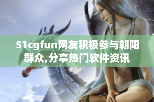 51cgfun网友积极参与朝阳群众,分享热门软件资讯