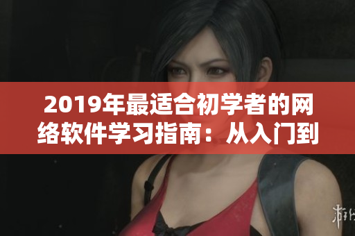 2019年最适合初学者的网络软件学习指南：从入门到精通