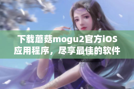 下载蘑菇mogu2官方iOS应用程序，尽享最佳的软件体验！