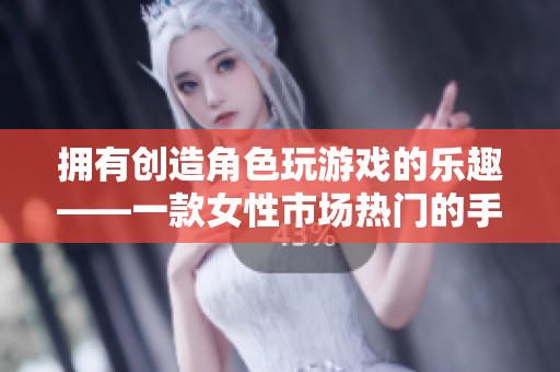 拥有创造角色玩游戏的乐趣——一款女性市场热门的手游