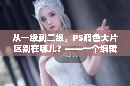 从一级到二级，PS调色大片区别在哪儿？——一个编辑的见解