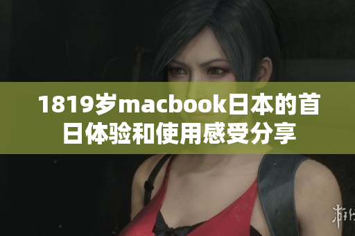 1819岁macbook日本的首日体验和使用感受分享
