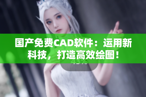 国产免费CAD软件：运用新科技，打造高效绘图！