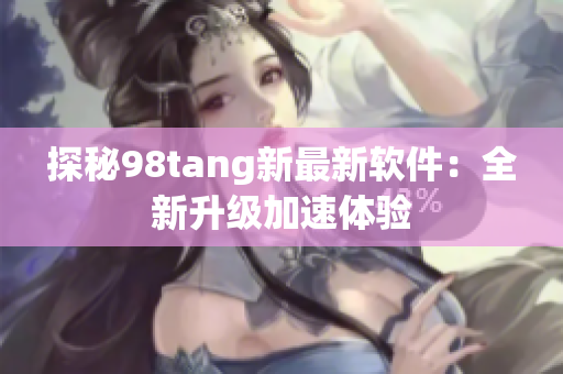 探秘98tang新最新软件：全新升级加速体验