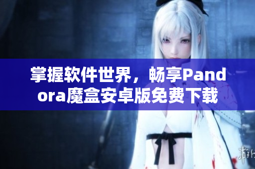 掌握软件世界，畅享Pandora魔盒安卓版免费下载