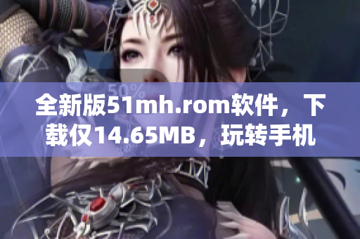 全新版51mh.rom软件，下载仅14.65MB，玩转手机系统必备工具