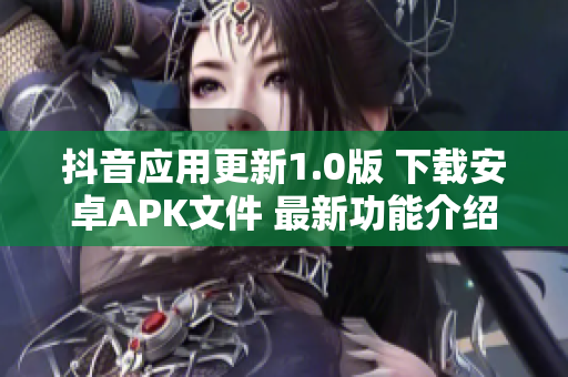 抖音应用更新1.0版 下载安卓APK文件 最新功能介绍