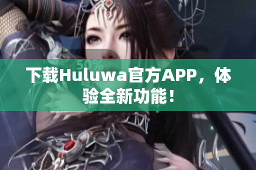下载Huluwa官方APP，体验全新功能！