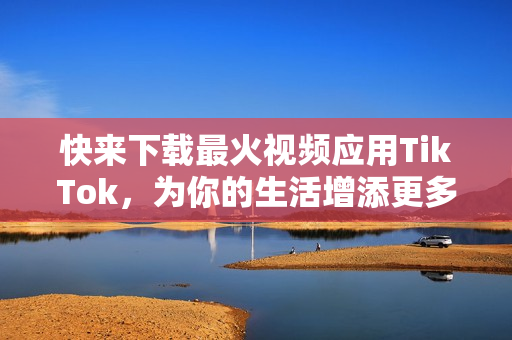 快来下载最火视频应用TikTok，为你的生活增添更多欢乐！