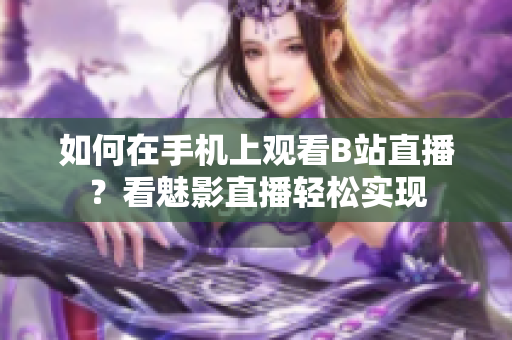 如何在手机上观看B站直播？看魅影直播轻松实现