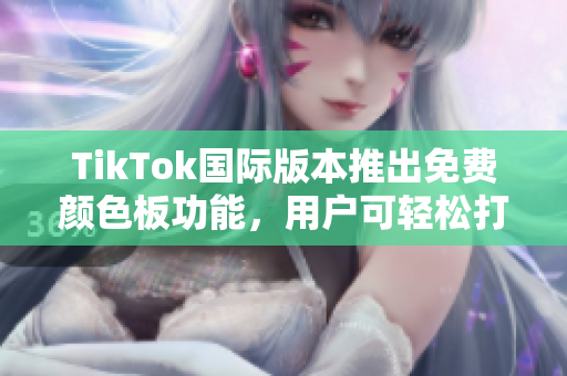 TikTok国际版本推出免费颜色板功能，用户可轻松打造个性化内容