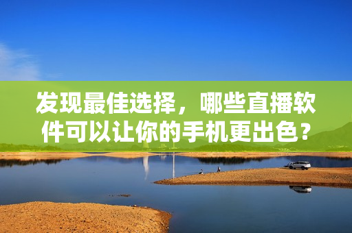 发现最佳选择，哪些直播软件可以让你的手机更出色？